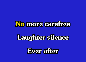 No more carefree

Laughter silence

Ever after