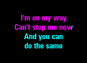 I'm on my way
Can't stop me now

And you can
do the same