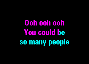 Ooh ooh ooh

You could be
so many people