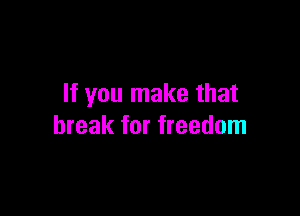 If you make that

break for freedom