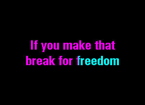 If you make that

break for freedom