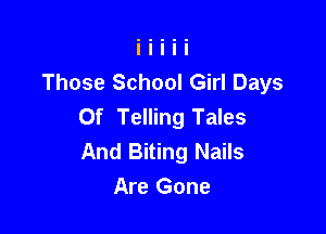 Those School Girl Days
Of Telling Tales

And Biting Nails
Are Gone