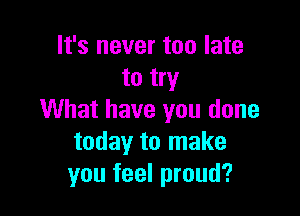 It's never too late
to try

What have you done
today to make
you feel proud?