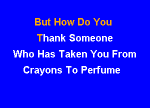 But How Do You
Thank Someone
Who Has Taken You From

Crayons To Perfume