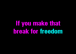 If you make that

break for freedom