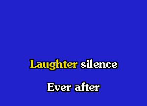Laughter silence

Ever after