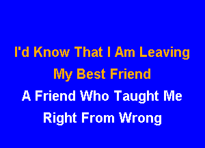 I'd Know That I Am Leaving
My Best Friend

A Friend Who Taught Me
Right From Wrong