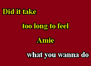 Did it take
too long to feel

Amie

What you wanna do