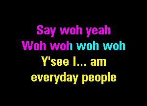 Say woh yeah
Woh woh woh woh

Y'see I... am
everyday people