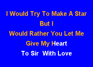 I Would Try To Make A Star
But I
Would Rather You Let Me

Give My Heart
To Sir With Love