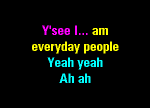 Y'see I... am
everyday people

Yeah yeah
Ah ah