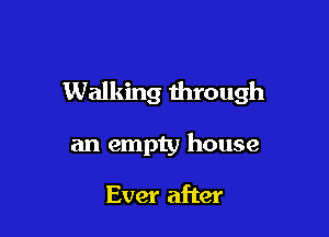 Walking through

an empty house

Ever after