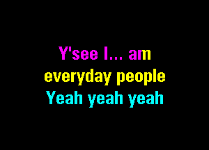 Y'see I... am

everyday people
Yeah yeah yeah