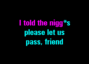 I told the niggaes

please let us
pass. friend