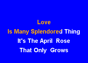 Love

Is Many Splendored Thing
It's The April Rose
That Only Grows