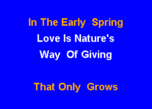 In The Early Spring
Love Is Nature's
Way Of Giving

That Only Grows
