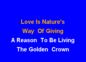Love Is Nature's
Way Of Giving

A Reason To Be Living
The Golden Crown