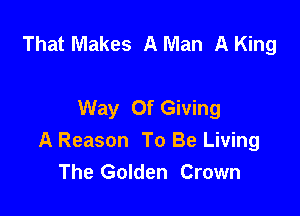 That Makes A Man A King

Way Of Giving

A Reason To Be Living
The Golden Crown