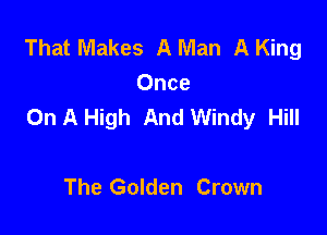 That Makes A Man A King
Once
On A High And Windy Hill

The Golden Crown