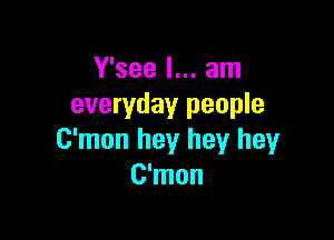 Y'see I... am
everyday people

C'mon hey hey hey
C'mon