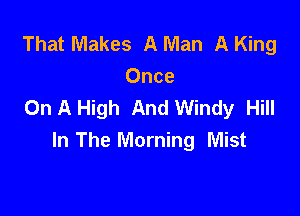 That Makes A Man A King
Once
On A High And Windy Hill

In The Morning Mist