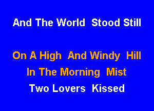 And The World Stood Still

On A High And Windy Hill

In The Morning Mist
Two Lovers Kissed