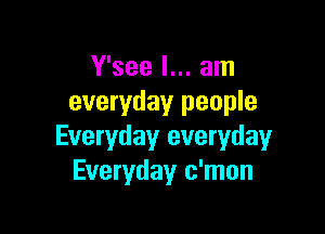 Y'see I... am
everyday people

Everyday everyday
Everyday c'mon