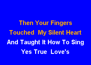Then Your Fingers
Touched My Silent Heart

And Taught It How To Sing
Yes True Love's