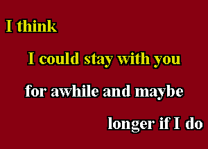 I think
I could stay With you

for awhile and maybe

longer if I do