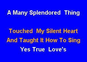 A Many Splendored Thing

Touched My Silent Heart

And Taught It How To Sing
Yes True Love's