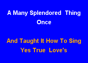 A Many Splendored Thing
Once

And Taught It How To Sing
Yes True Love's