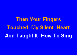 Then Your Fingers
Touched My Silent Heart

And Taught It How To Sing
