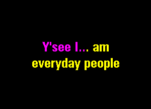 Y'see I... am

everyday people