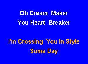 Oh Dream Maker
You Heart Breaker

I'm Crossing You In Style

Some Day