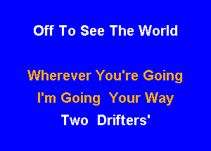 Off To See The World

Wherever You're Going
I'm Going Your Way
Two Drifters'