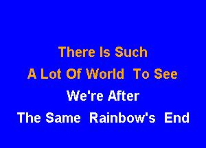 There Is Such
A Lot Of World To See

We're After
The Same Rainbow's End