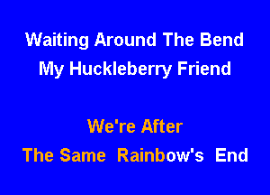 Waiting Around The Bend
My Huckleberry Friend

We're After
The Same Rainbow's End