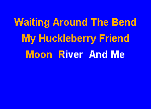 Waiting Around The Bend

My Huckleberry Friend
Moon River And Me