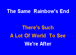 The Same Rainbow's End

There's Such

A Lot Of World To See
We're After