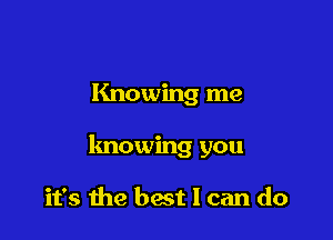 Knowing me

knowing you

it's the best I can do