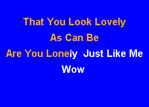 That You Look Lovely
As Can Be
Are You Lonely Just Like Me

Wow