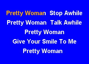 Pretty Woman Stop Awhile
Pretty Woman Talk Awhile

Pretty Woman
Give Your Smile To Me
Pretty Woman