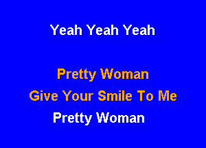 Yeah Yeah Yeah

Pretty Woman
Give Your Smile To Me
Pretty Woman