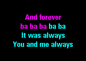 And forever
ba ba ha ha ha

It was always
You and me always