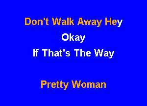 Don't Walk Away Hey
Okay
If That's The Way

Pretty Woman