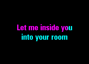 Let me inside you

into your room