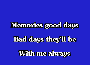Memories good days

Bad days they'll be

With me always