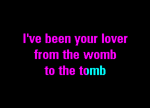 I've been your lover

from the womb
to the tomb