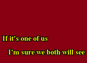 If it's one of us

I'm sure we both will see