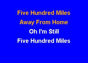 Five Hundred Miles
Away From Home
Oh I'm Still

Five Hundred Miles